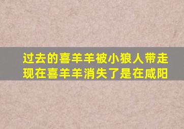 过去的喜羊羊被小狼人带走现在喜羊羊消失了是在咸阳