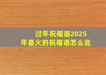 过年祝福语2025年最火的祝福语怎么说