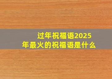 过年祝福语2025年最火的祝福语是什么