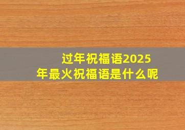 过年祝福语2025年最火祝福语是什么呢