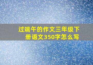 过端午的作文三年级下册语文350字怎么写