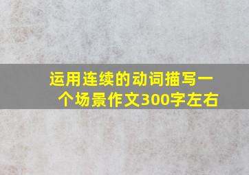 运用连续的动词描写一个场景作文300字左右