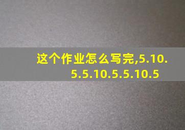 这个作业怎么写完,5.10.5.5.10.5.5.10.5