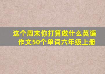 这个周末你打算做什么英语作文50个单词六年级上册