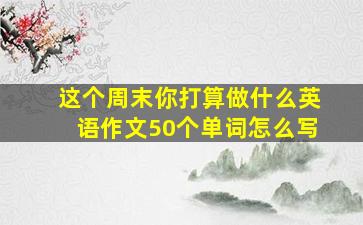 这个周末你打算做什么英语作文50个单词怎么写