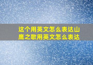 这个用英文怎么表达山鹰之歌用英文怎么表达