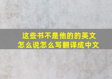 这些书不是他的的英文怎么说怎么写翻译成中文