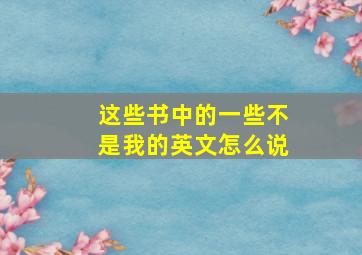 这些书中的一些不是我的英文怎么说