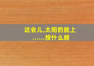 这会儿,太阳的脸上......按什么顺