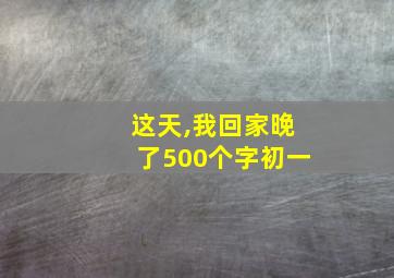 这天,我回家晚了500个字初一