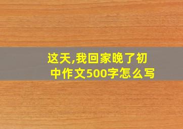 这天,我回家晚了初中作文500字怎么写