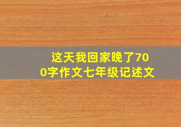 这天我回家晚了700字作文七年级记述文