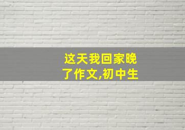 这天我回家晚了作文,初中生