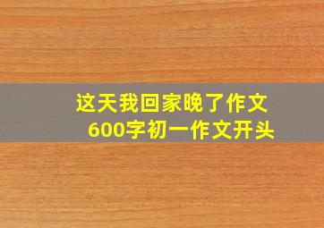 这天我回家晚了作文600字初一作文开头