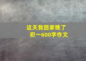 这天我回家晚了初一600字作文