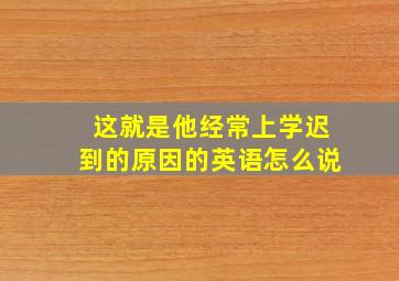 这就是他经常上学迟到的原因的英语怎么说