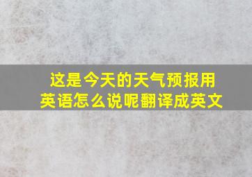 这是今天的天气预报用英语怎么说呢翻译成英文