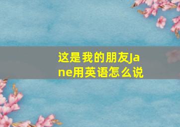 这是我的朋友Jane用英语怎么说