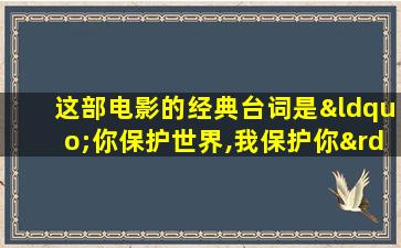 这部电影的经典台词是“你保护世界,我保护你”