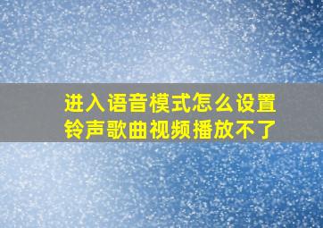 进入语音模式怎么设置铃声歌曲视频播放不了