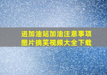 进加油站加油注意事项图片搞笑视频大全下载