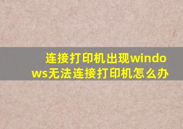 连接打印机出现windows无法连接打印机怎么办