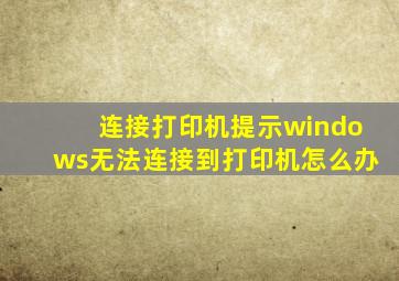 连接打印机提示windows无法连接到打印机怎么办