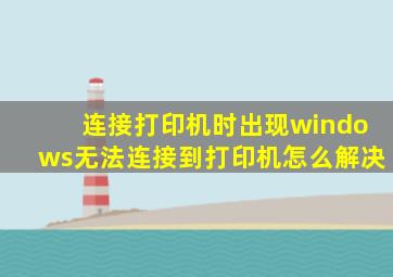 连接打印机时出现windows无法连接到打印机怎么解决