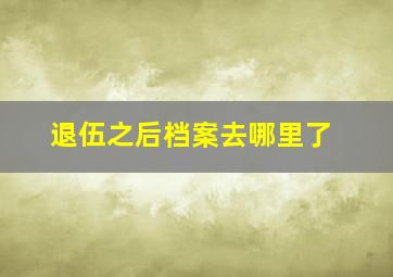 退伍之后档案去哪里了