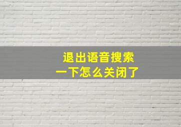 退出语音搜索一下怎么关闭了