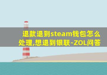 退款退到steam钱包怎么处理,想退到银联-ZOL问答