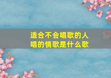 适合不会唱歌的人唱的情歌是什么歌