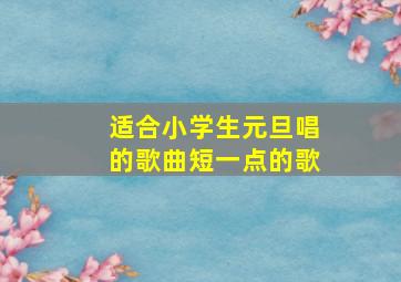 适合小学生元旦唱的歌曲短一点的歌