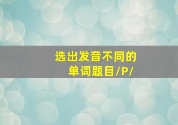 选出发音不同的单词题目/P/