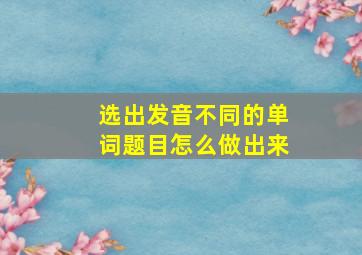 选出发音不同的单词题目怎么做出来