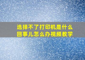 选择不了打印机是什么回事儿怎么办视频教学