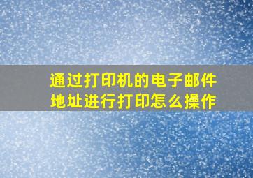 通过打印机的电子邮件地址进行打印怎么操作