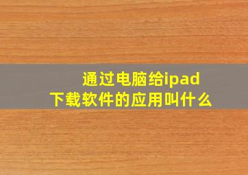 通过电脑给ipad下载软件的应用叫什么