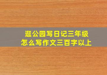 逛公园写日记三年级怎么写作文三百字以上