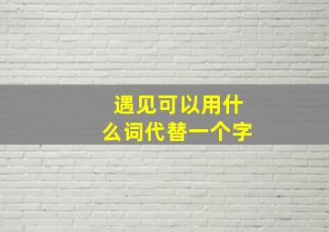 遇见可以用什么词代替一个字