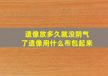 遗像放多久就没阴气了遗像用什么布包起来