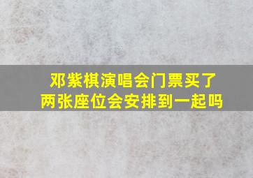 邓紫棋演唱会门票买了两张座位会安排到一起吗