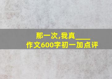 那一次,我真____作文600字初一加点评