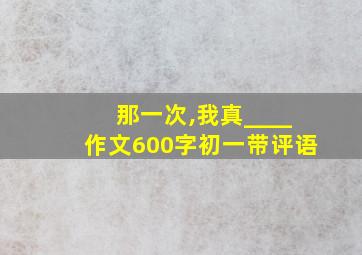 那一次,我真____作文600字初一带评语