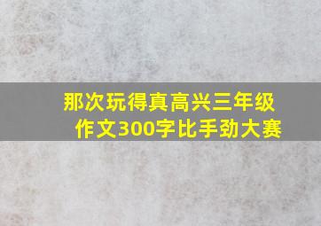 那次玩得真高兴三年级作文300字比手劲大赛