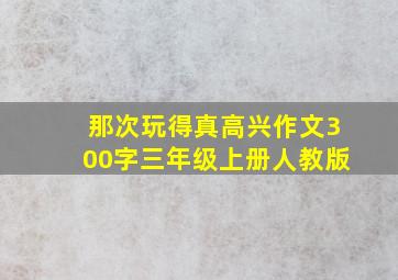 那次玩得真高兴作文300字三年级上册人教版