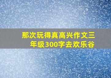 那次玩得真高兴作文三年级300字去欢乐谷