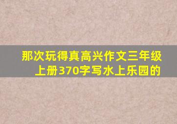 那次玩得真高兴作文三年级上册370字写水上乐园的