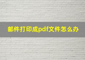 邮件打印成pdf文件怎么办