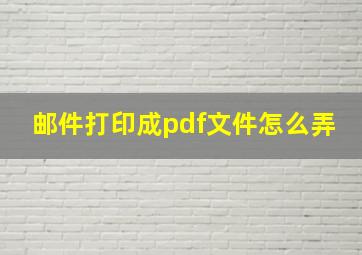 邮件打印成pdf文件怎么弄